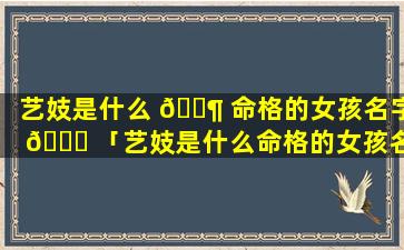 艺妓是什么 🐶 命格的女孩名字 🐕 「艺妓是什么命格的女孩名字好听」